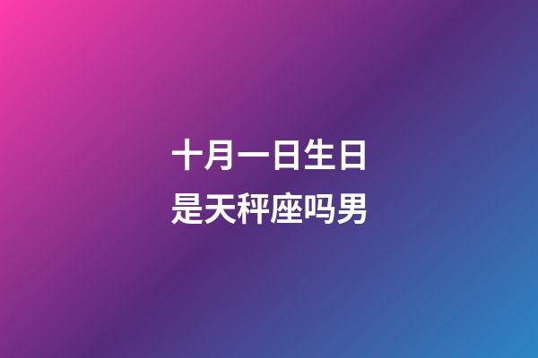 十月一日生日是天秤座吗男-第1张-星座运势-玄机派