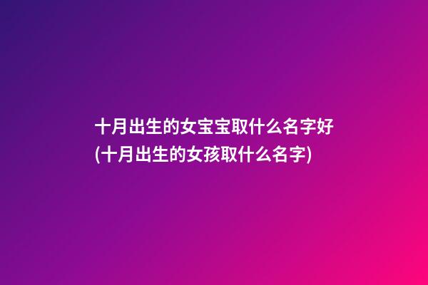 十月出生的女宝宝取什么名字好(十月出生的女孩取什么名字)