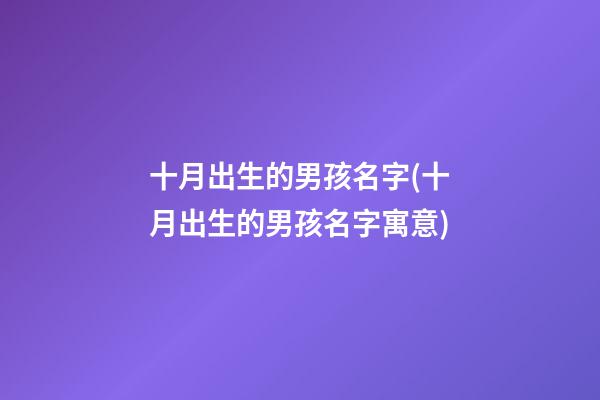 十月出生的男孩名字(十月出生的男孩名字寓意)