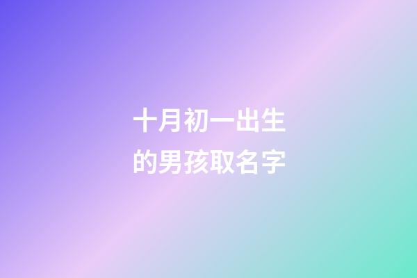 十月初一出生的男孩取名字(十月初一出生的男孩取名字大全)-第1张-男孩起名-玄机派