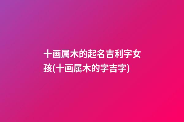 十画属木的起名吉利字女孩(十画属木的字吉字)