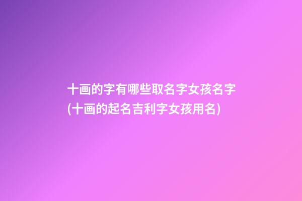 十画的字有哪些取名字女孩名字(十画的起名吉利字女孩用名)