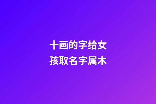 十画的字给女孩取名字属木(10画五行属木的字女孩子用)-第1张-女孩起名-玄机派