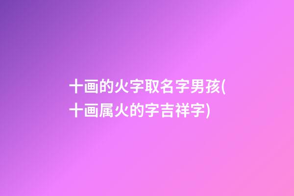 十画的火字取名字男孩(十画属火的字吉祥字)
