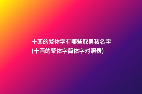 十画的繁体字有哪些取男孩名字(十画的繁体字简体字对照表)