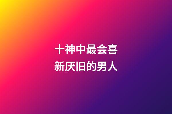 十神中最会喜新厌旧的男人