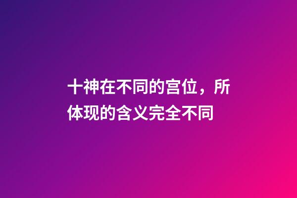 十神在不同的宫位，所体现的含义完全不同