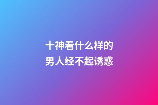 十神看什么样的男人经不起诱惑