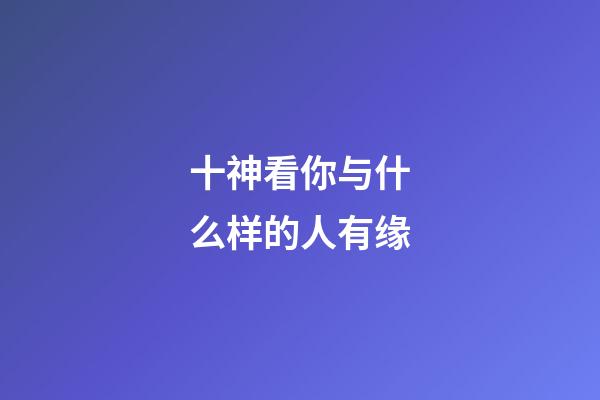 十神看你与什么样的人有缘