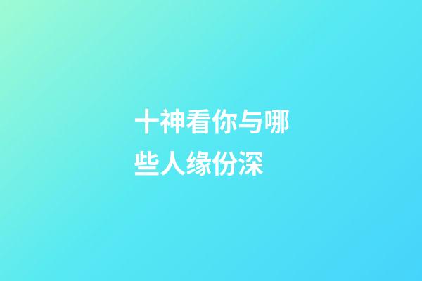 十神看你与哪些人缘份深