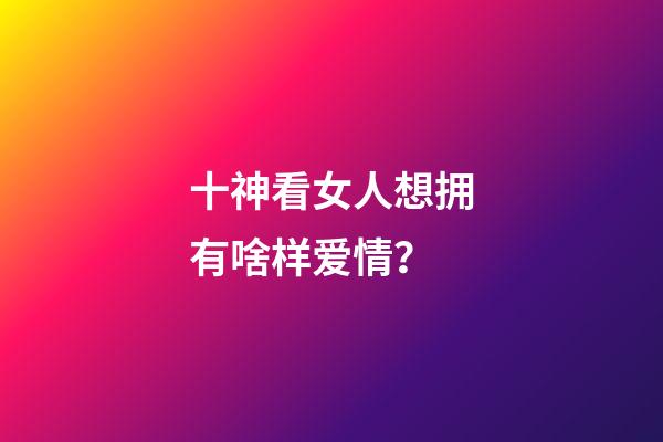 十神看女人想拥有啥样爱情？