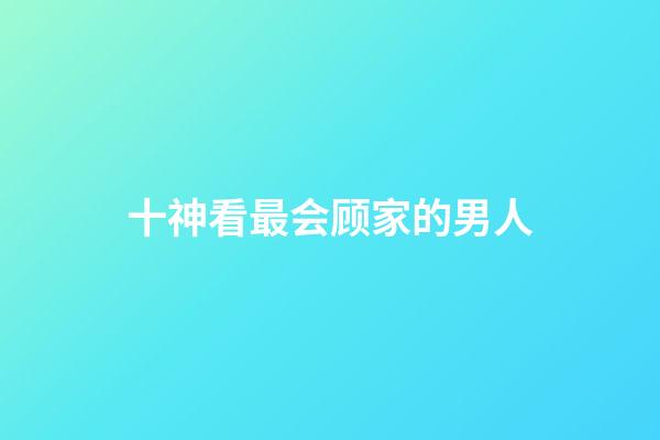 十神看最会顾家的男人