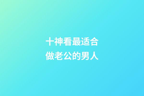 十神看最适合做老公的男人