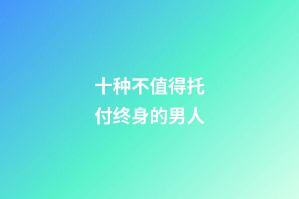 十种不值得托付终身的男人