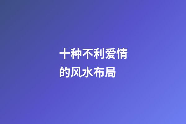十种不利爱情的风水布局