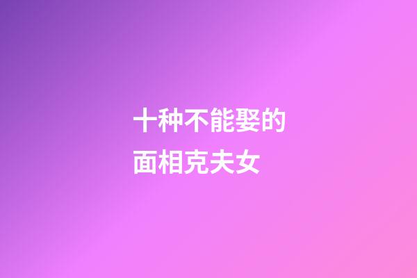 十种不能娶的面相克夫女