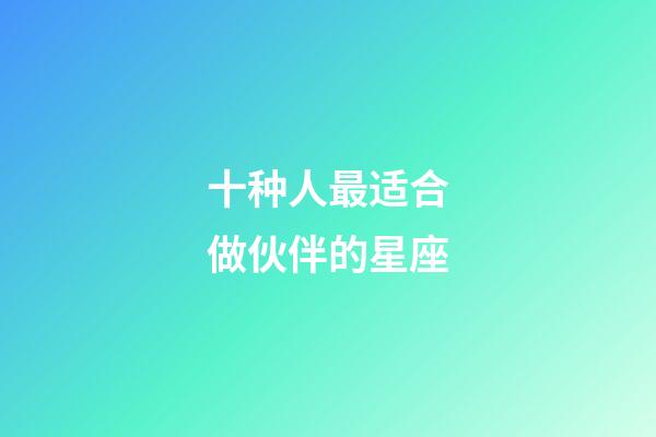 十种人最适合做伙伴的星座-第1张-星座运势-玄机派