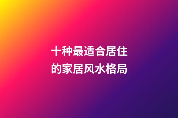 十种最适合居住的家居风水格局
