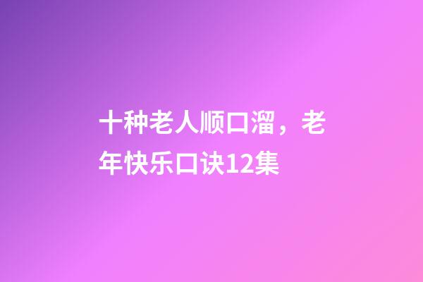 十种老人顺口溜，老年快乐口诀12集-第1张-观点-玄机派