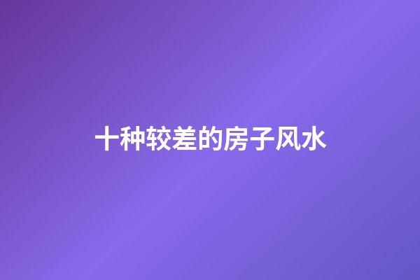 十种较差的房子风水