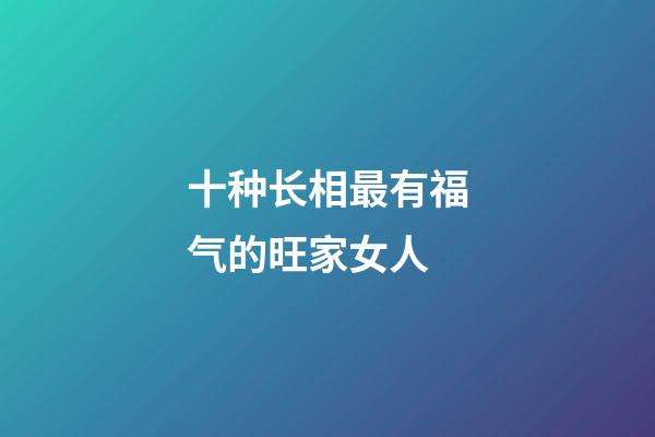 十种长相最有福气的旺家女人