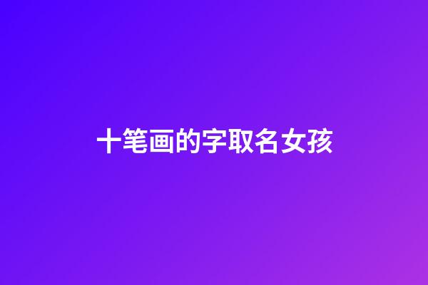 十笔画的字取名女孩(十笔画的字取名女孩子)-第1张-女孩起名-玄机派