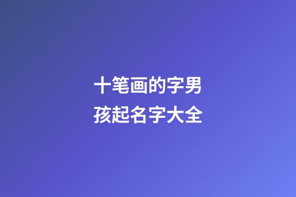 十笔画的字男孩起名字大全(十笔画的字适合取名字男孩)-第1张-男孩起名-玄机派
