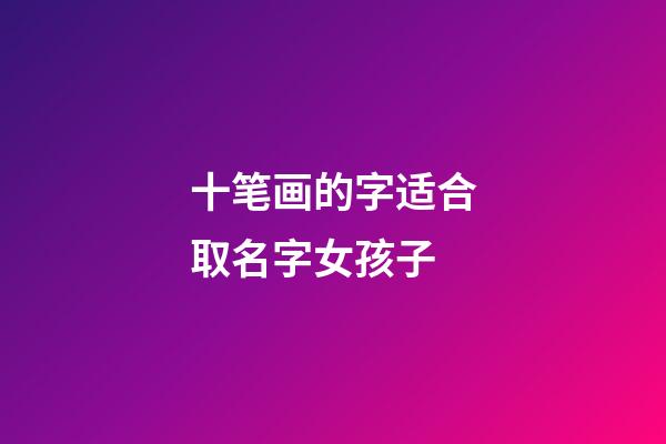 十笔画的字适合取名字女孩子(十画字有哪些起女孩名字用)-第1张-女孩起名-玄机派