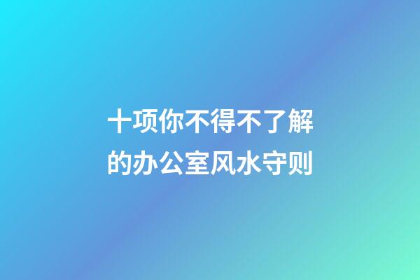 十项你不得不了解的办公室风水守则