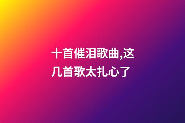 十首催泪歌曲,这几首歌太扎心了-第1张-观点-玄机派