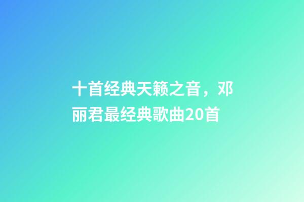 十首经典天籁之音，邓丽君最经典歌曲20首-第1张-观点-玄机派