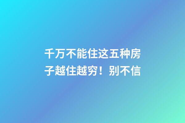 千万不能住这五种房子越住越穷！别不信...