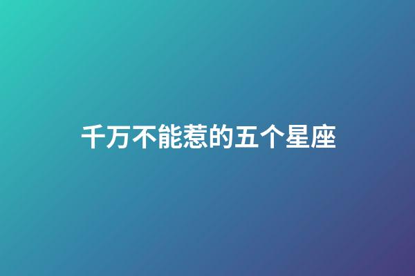 千万不能惹的五个星座-第1张-星座运势-玄机派