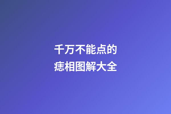 千万不能点的痣相图解大全