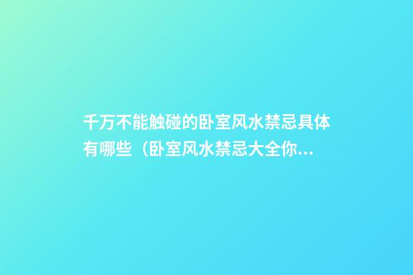 千万不能触碰的卧室风水禁忌具体有哪些（卧室风水禁忌大全你不可不知）