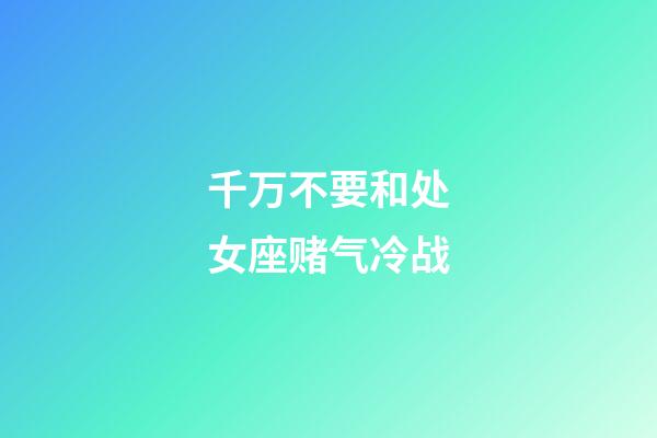 千万不要和处女座赌气冷战-第1张-星座运势-玄机派