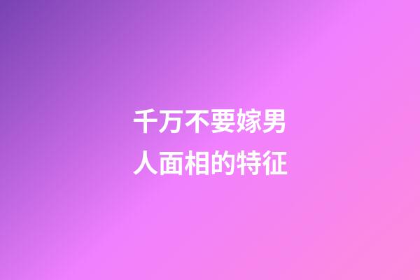 千万不要嫁男人面相的特征