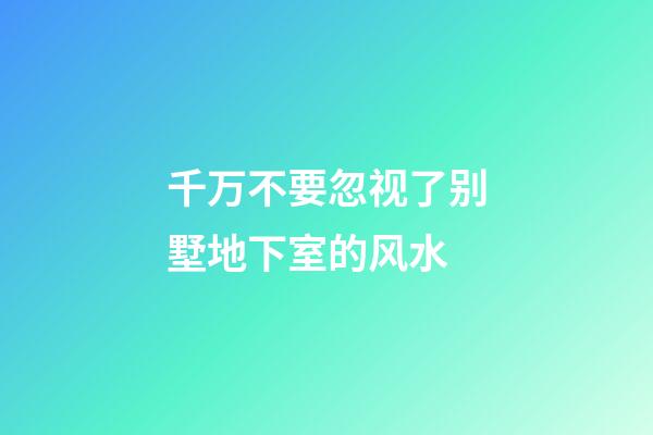 千万不要忽视了别墅地下室的风水