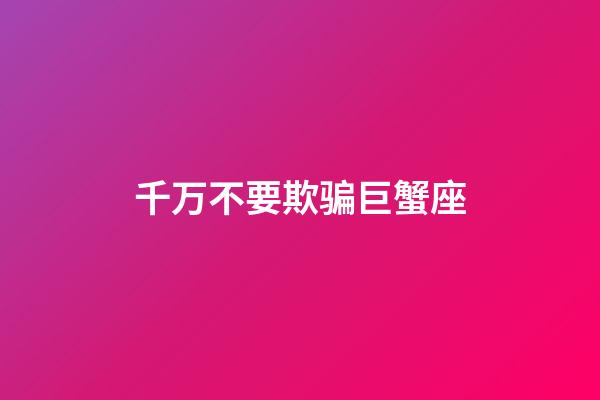 千万不要欺骗巨蟹座-第1张-星座运势-玄机派