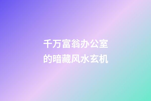 千万富翁办公室的暗藏风水玄机