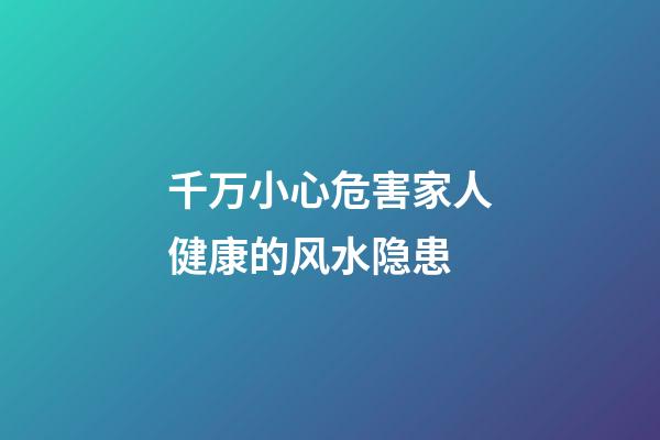 千万小心危害家人健康的风水隐患