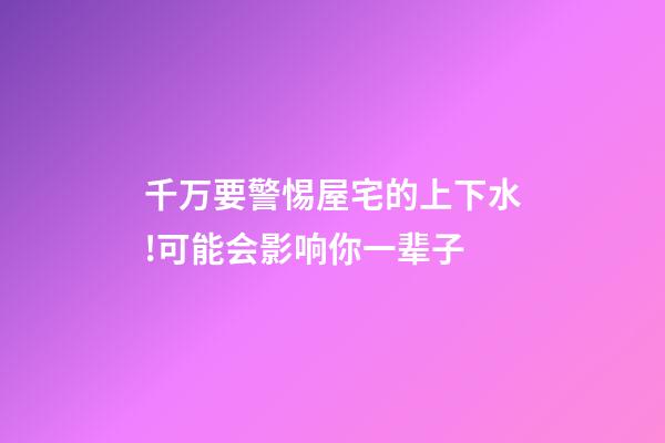 千万要警惕屋宅的上下水!可能会影响你一辈子