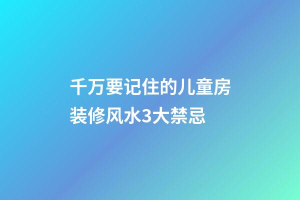 千万要记住的儿童房装修风水3大禁忌