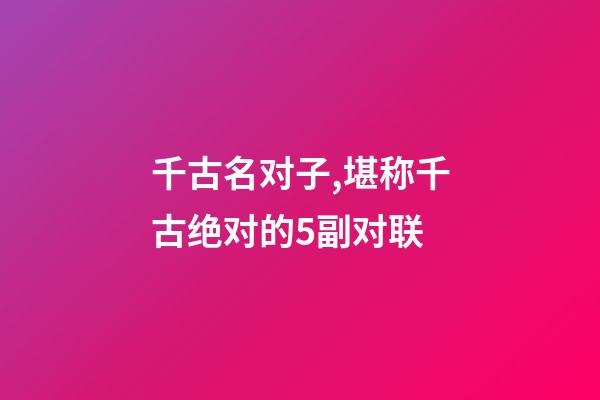 千古名对子,堪称千古绝对的5副对联-第1张-观点-玄机派