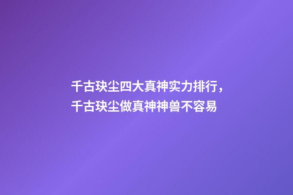 千古玦尘四大真神实力排行，千古玦尘做真神神兽不容易-第1张-观点-玄机派
