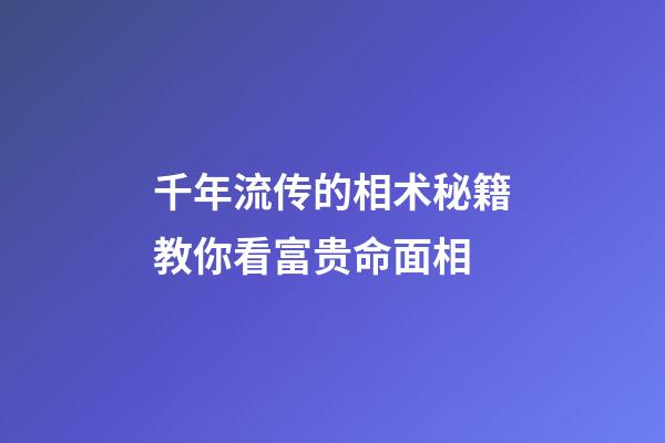 千年流传的相术秘籍教你看富贵命面相