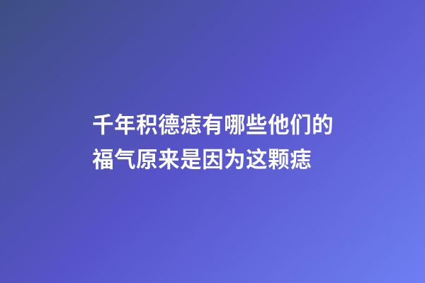 千年积德痣有哪些?他们的福气原来是因为这颗痣