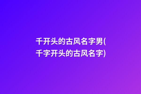 千开头的古风名字男(千字开头的古风名字)