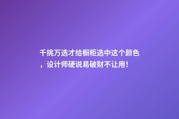 千挑万选才给橱柜选中这个颜色，设计师硬说易破财不让用！