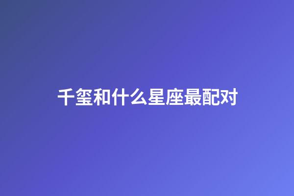 千玺和什么星座最配对-第1张-星座运势-玄机派